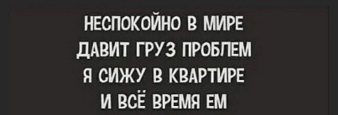 НЕСПОКОЙНО В МИРЕ ДАВИТ ГРУЗ ПРОБЛЕМ Я СИЖУ В КВАРТИРЕ И ВСЁ ВРЕМЯ ЕМ