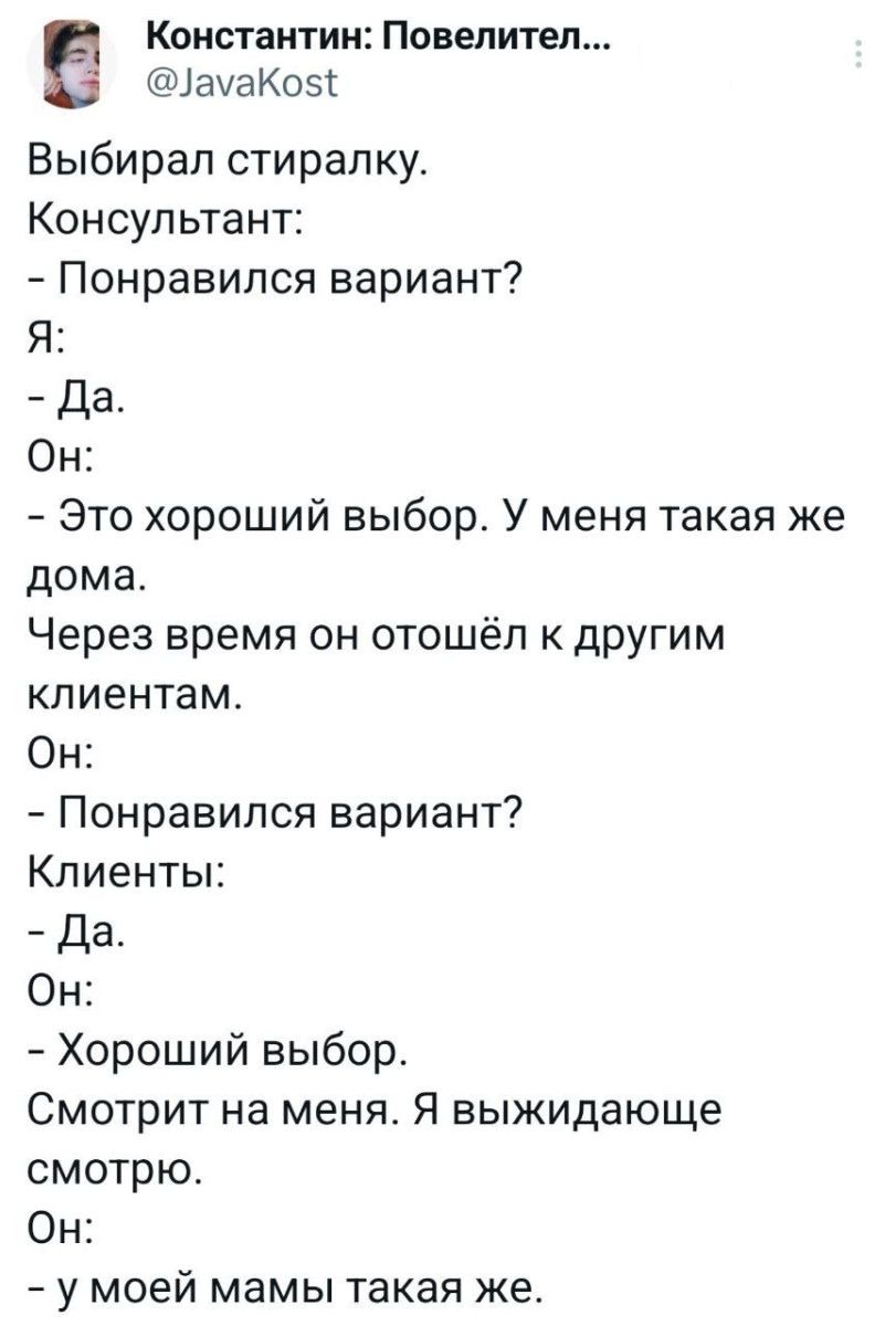 Константин Повелител амаКо5 Выбирал стиралку Консультант Понравился вариант Я Да Он Это хороший выбор У меня такая же дома Через время он отошёл к другим клиентам Он Понравился вариант Клиенты Да Он Хороший выбор Смотрит на меня Я выжидающе смотрю Он у моей мамы такая же