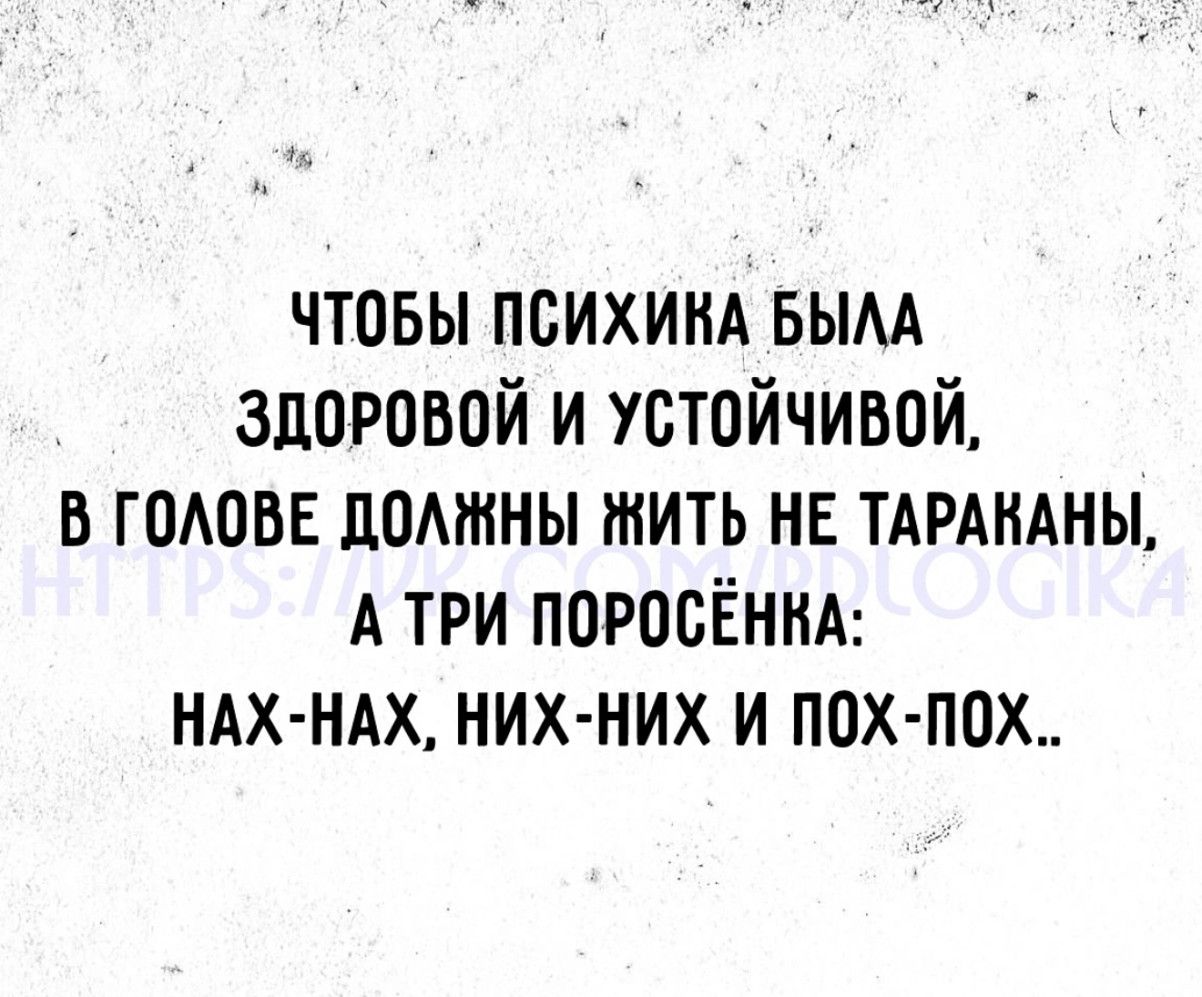 ЧТОБЫ ПСИХИКА БЫЛА ЗДОРОВОЙ И УСТОЙЧИВОЙ В ГОЛОВЕ ДОЛЖНЫ ЖИТЬ НЕ ТАРАКАНЫ АТРИ ПОРОСЁНКА НАХ НАХ НИХ НИХ И ПОХ ПОХ