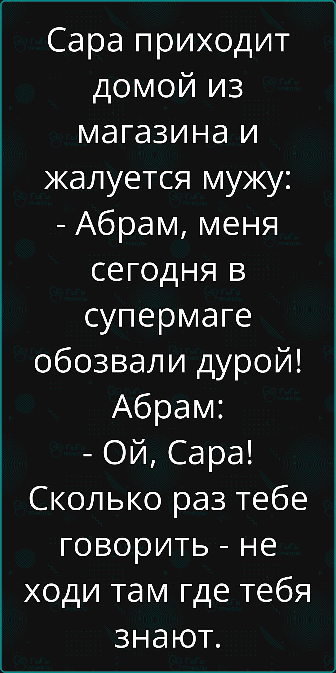 Сара приходит дОМОЙ из магазина и жалуется мужу Абрам меня сегодня в супермаге обозвали дурой Абрам ОЙ Сара Сколько раз тебе говорить не ходи там где тебя знают