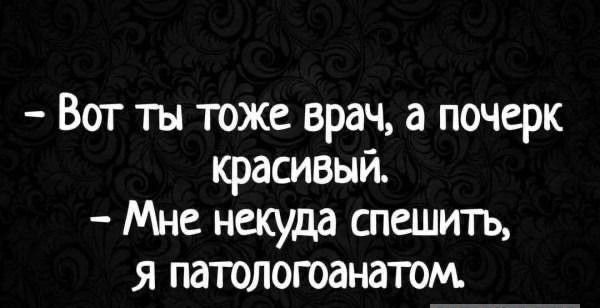 Вот ты тоже врач а почерк красивый Мне некуда спешить я патологоанатом