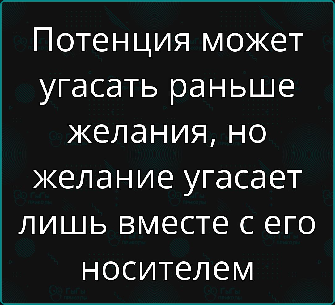 Потенция может угасать раньше желания но желание угасает лишь вместе с его носителем