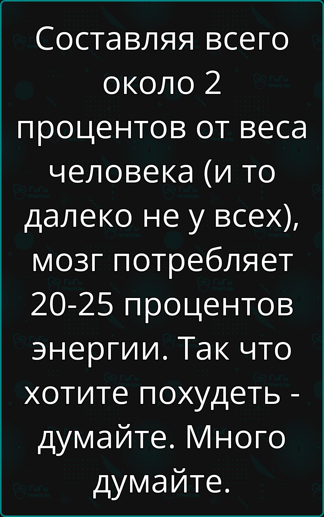 Составляя всего около 2 процентов от веса человека и то далеко не у всех мозг потребляет 20 25 процентов энергии Так что хотите похудеть думайте Много думайте