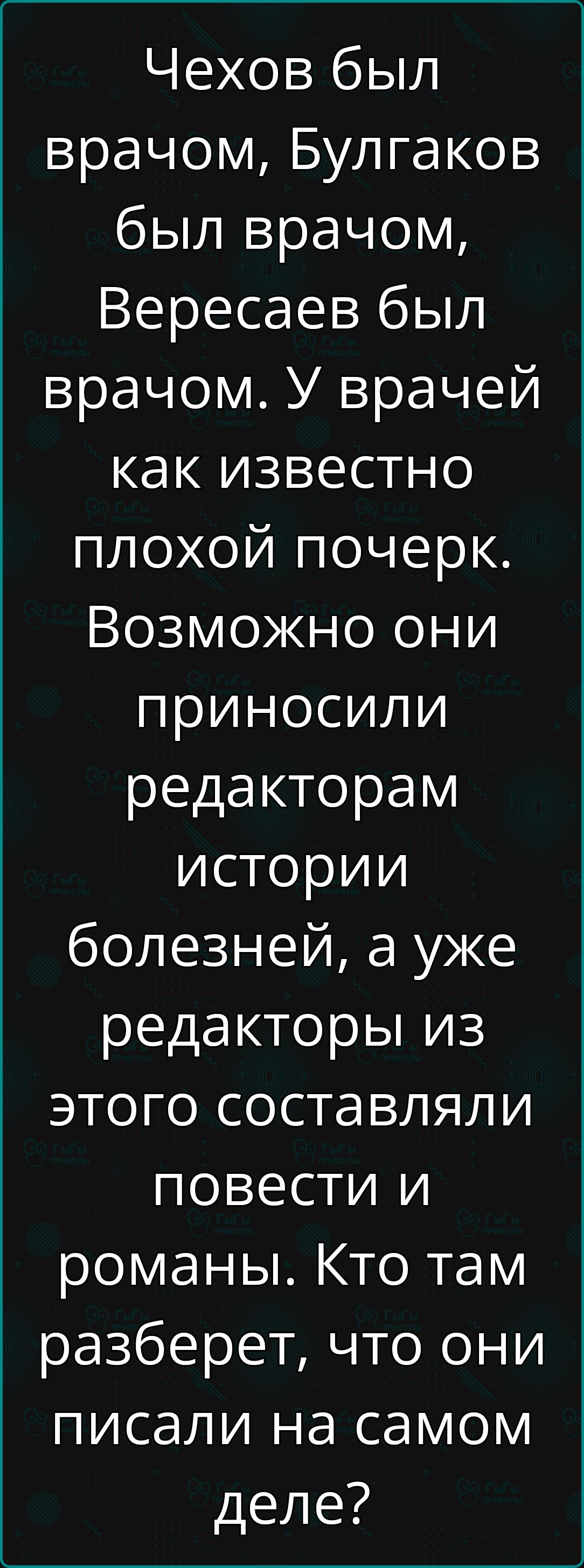 Чехов был врачом Булгаков был врачом Вересаев был врачом У врачей как известно плохой почерк Возможно они приносили редакторам истории болезней а уже редакторы из этого составляли повести и романы Кто там разберет что они писали на самом деле