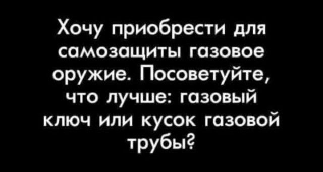 Хочу приобрести для самозащиты газовое оружие Посоветуйте что лучше газовый ключ или кусок газовой трубы