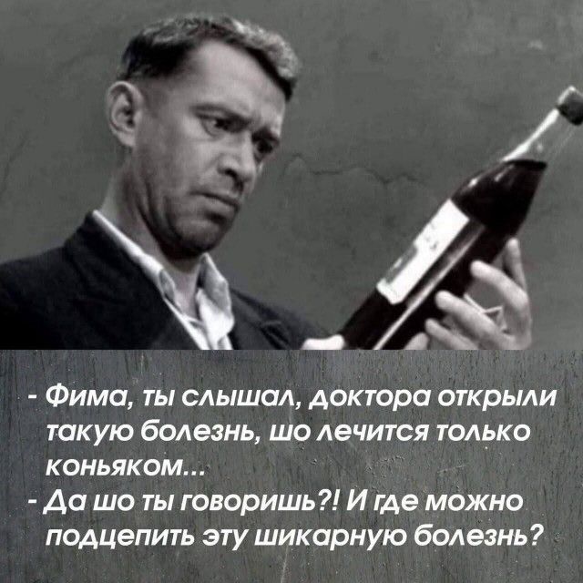 ФА Фима ты слышал доктора открыли такую болезнь шо лечится только КОНЬЯКОМ Да шо ты говоришь И где можно подцепить эту шикарную болезнь