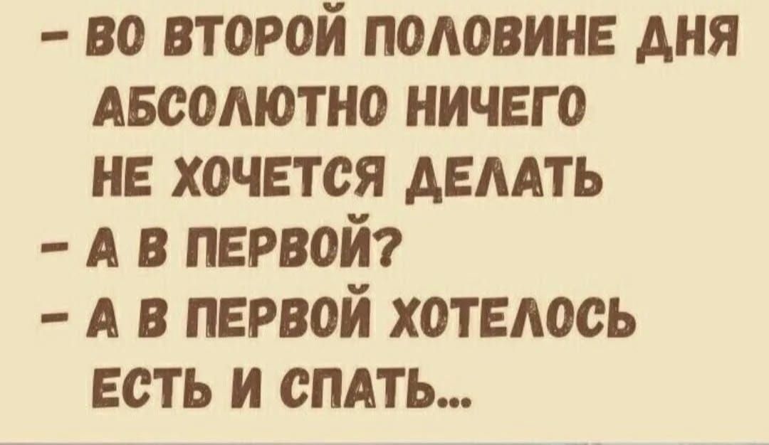 В0 ВТОРОЙ ПОЛОВИНЕ ДНЯ АБСОЛЮТНО НИЧЕГО НЕ ХОЧЕТСЯ ДЕЛАТЬ А В ПЕРВОЙ А В ПЕРВОЙ ХОТЕЛОСЬ ЕСТЬ И СПАТЬ