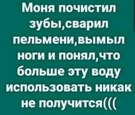 Моня почистил зубысварил пельменивымыл ноги и понялчто больше эту воду использовать никак не получится