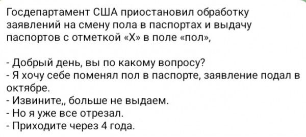 Госдепартамент США приостановил обработку заявлений на смену пола в паспортах и выдачу паспортов с отметкой Х в поле пол Добрый день вы по какому вопросу Я хочу себе поменял пол в паспорте заявление подал в октябре Извините больше не выдаем Но я уже все отрезал Приходите через 4 года