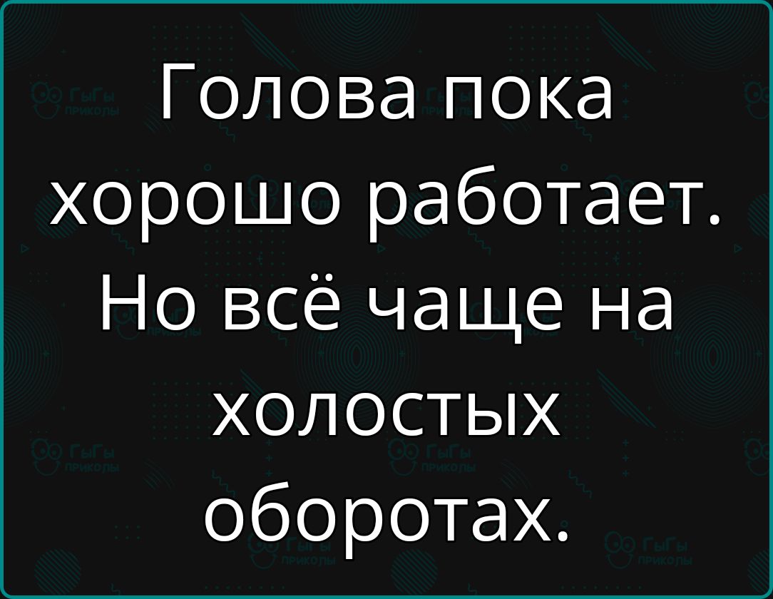 Голова пока хорошо работает Но всё чаще на холостЫх оборотах