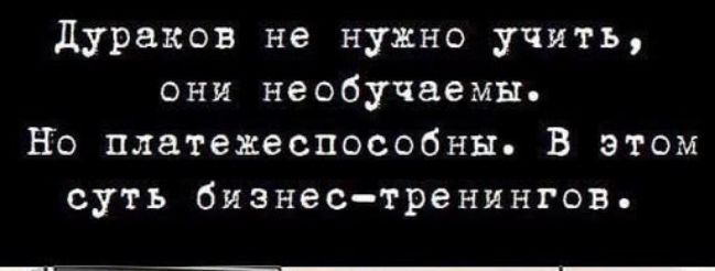 Дураков не нужно учить они необучаемы Но платежеспособны В этом суть бизнес тренингов