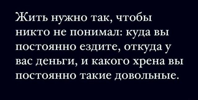 Жить нужно так чтобы никто не понимал куда вы постоянно ездите откуда у вас деньги и какого хрена вы постоянно такие довольные