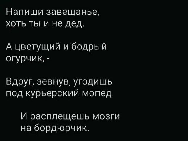 Напиши завещанье хоть ты и не дед А цветущий и бодрый огурчик Вдруг зевнув угодишь под курьерский мопед И расплещешь мозги на бордюрчик