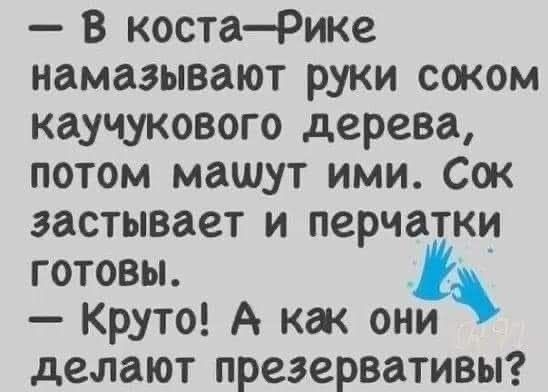 В коста Рике намазывают руки соком каучукового дерева потом машут ими Сок застывает и перчатки готовы Круто А как они делают презервативы