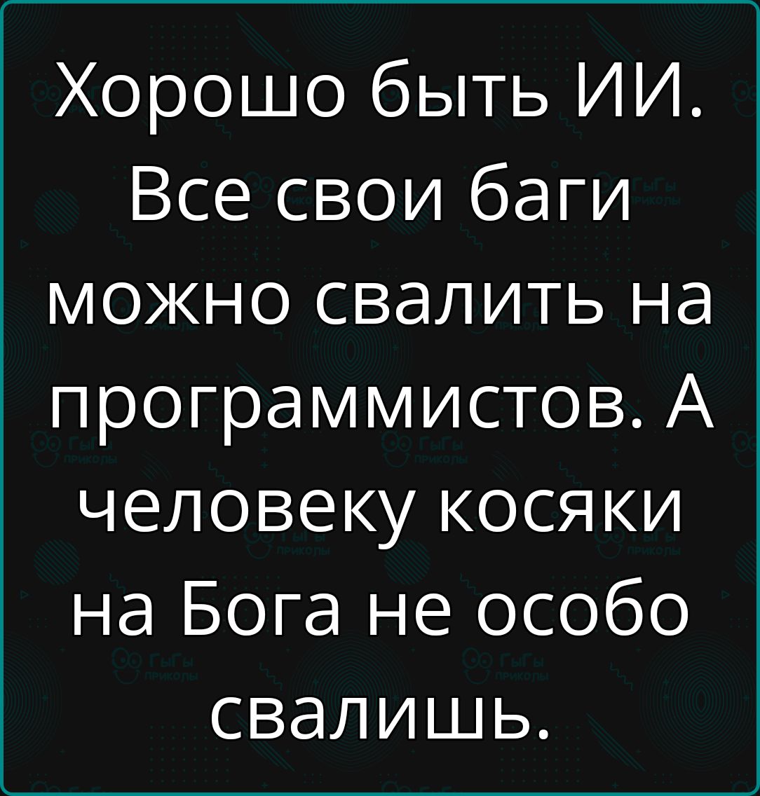 Хорошо быть ИИ Все свои баги можно свалить на программистов А человеку косяки на Бога не особо свалишь