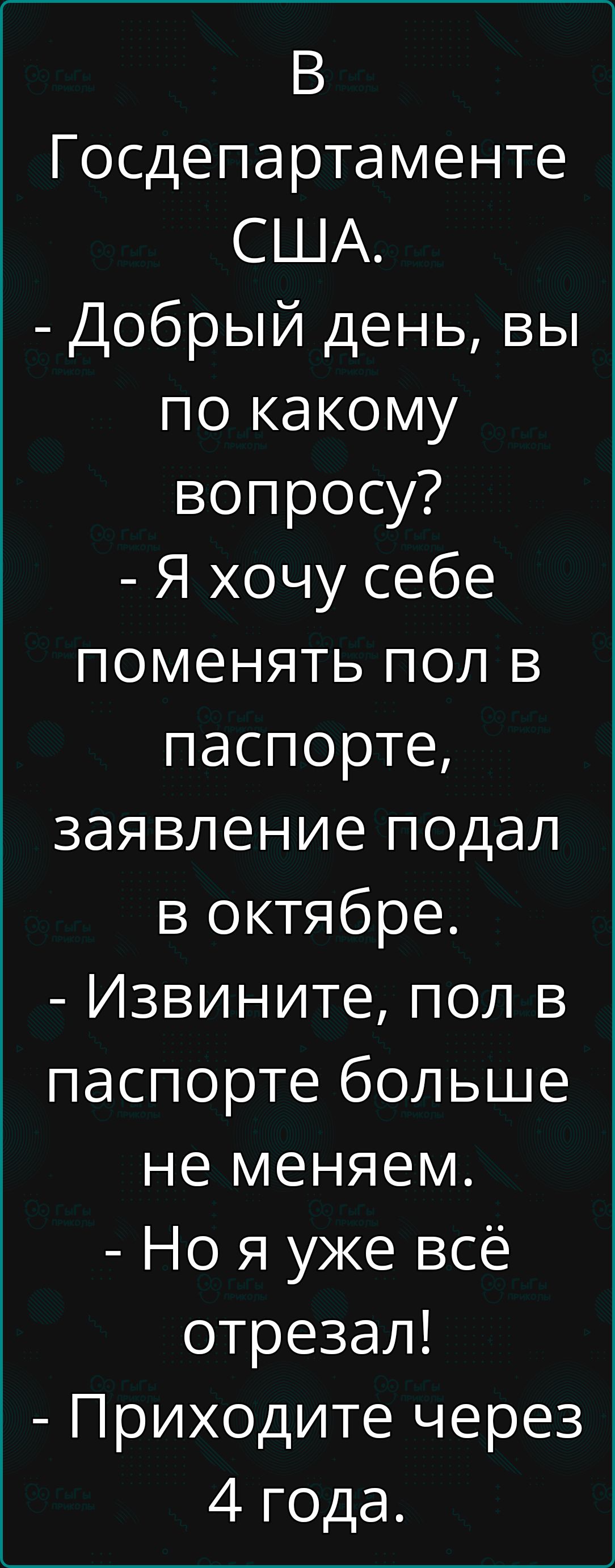 В Госдепартаменте США Добрый день вы по какому вопросу Я хочу себе поменять пол в паспорте заявление подал в октябре Извините пол в паспорте больше не меняем Но я уже всё отрезал Приходите через 4 года