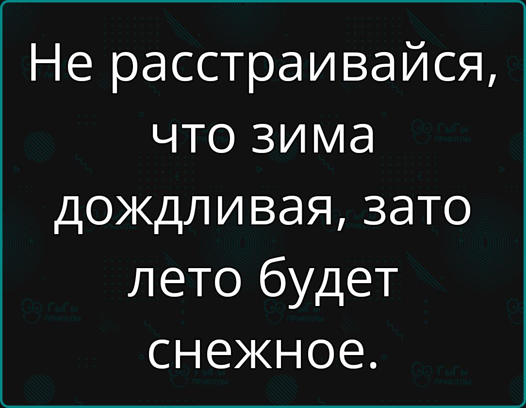 Не расстраивайся что зима дождливая зато лето будет снежное