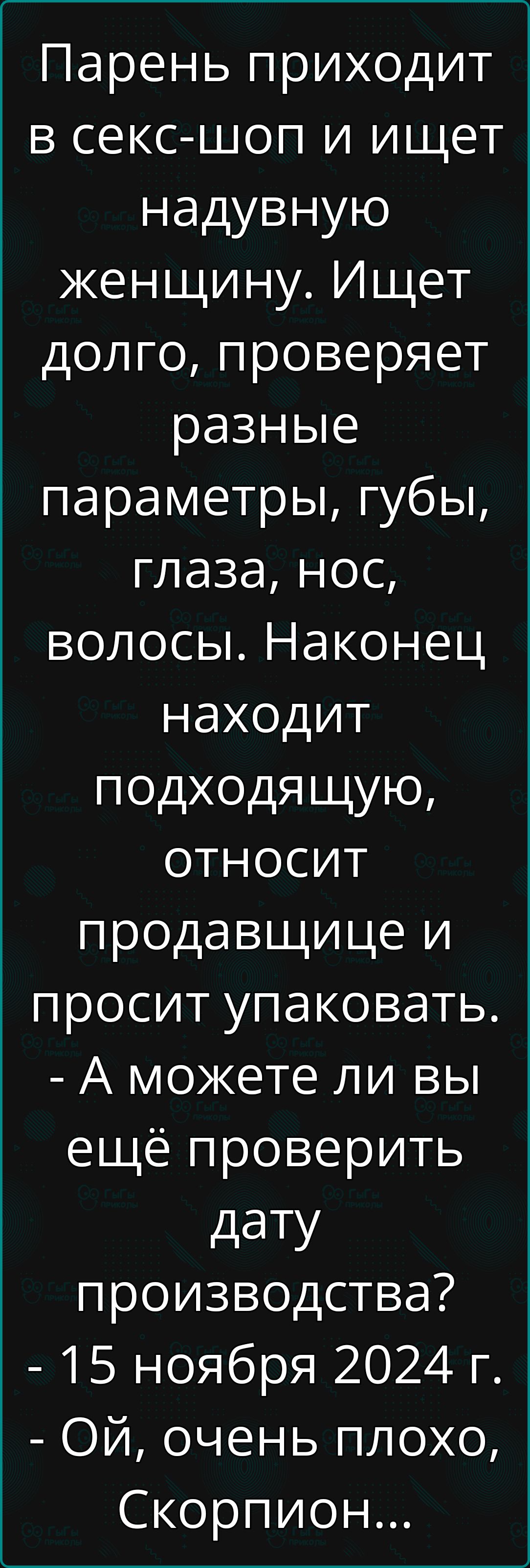 Парень приходит в секс шоп и ищет надувную женщину Ищет долго проверяет разные параметры губы глаза нос волосы Наконец находит подходящую относиТ продавщице и просит упаковать А можете ли вы ещё проверить дату производства 15 ноября 2024 г ОЙ очень плохо Скорпион