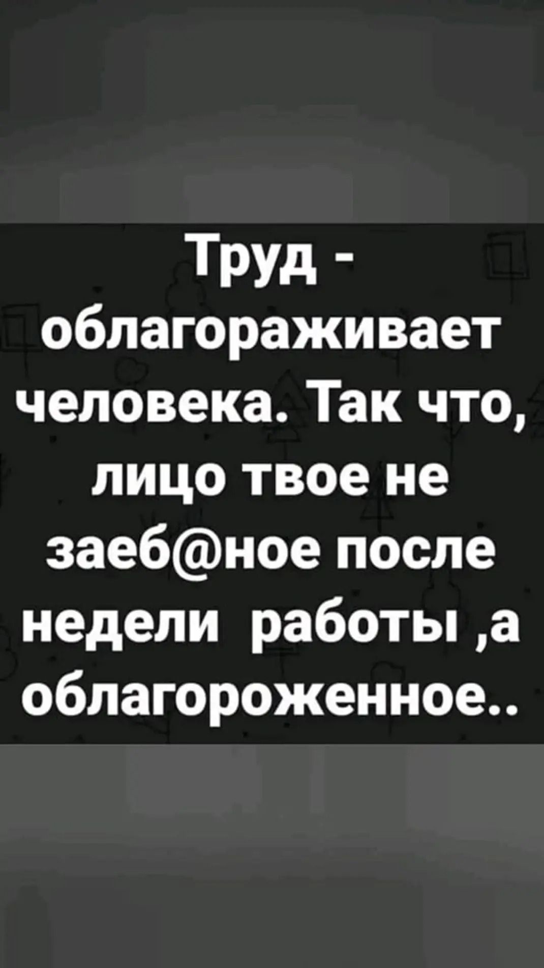 Труд облагораживает человека Так что лицо твое не заебное после недели работы а облагороженное