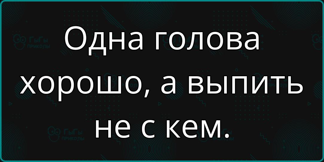 Одна голова хорошо а выпить не с кем