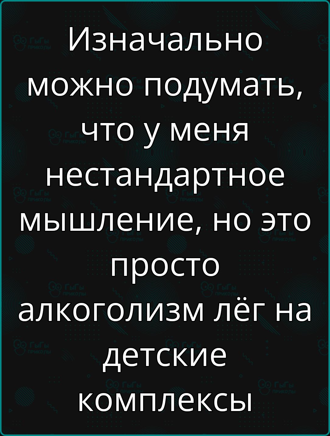 Изначально можно подумать что у меня нестандартное мышление но это просто алкоголизм лёг на детские комплексы