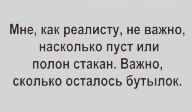 Мне как реалисту не важно насколько пуст или полон стакан Важно сколько осталось бутылок