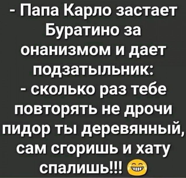 Папа Карло застает Буратино за онанизмом и дает подзатыльник сколько раз тебе повторять не дрочи пидор ты деревянный сам сгоришь и хату спалишь