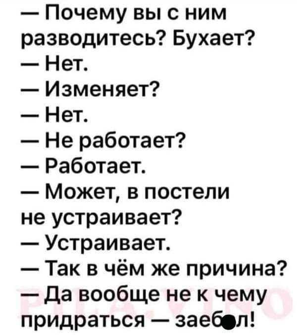 Почему вы с ним разводитесь Бухает Нет Изменяет Нет Не работает Работает Может в постели не устраивает Устраивает Так в чём же причина Да вообще не к чему придраться заебел