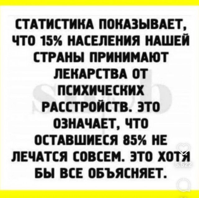 СТАТИСТИКА ПОКАЗЫВАЕТ чТо 15 НАСЕЛЕНИЯ НАШЕЙ СТРАНЫ ПРИНИМАЮТ ЛЕКАРСТВА ОТ ПСИХИЧЕСКИХ РАССТРОЙСТВ ЭТО ОЗНАЧАЕТ ЧТО ОСТАВШИЕСЯ 85 НЕ ЛЕЧАТСЯ СОВСЕМ ЭТО ХОТЯ БЫ ВСЕ ОБЪЯСНЯЕТ