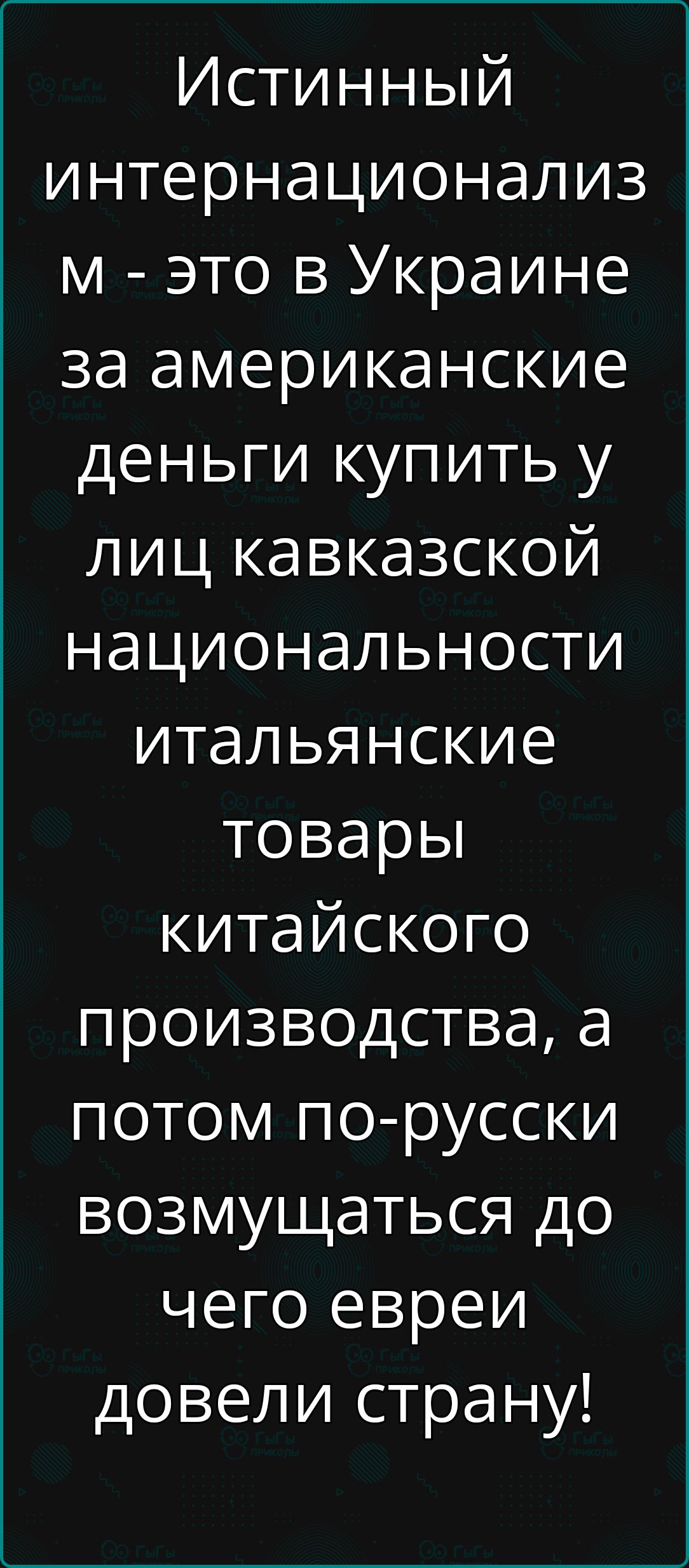 Истинный интернационализ м это в Украине за американские деньги купить у Лиц кавказской национальности итальянские товары китайского производства а потом по русски возмущаться до чего евреи довели страну