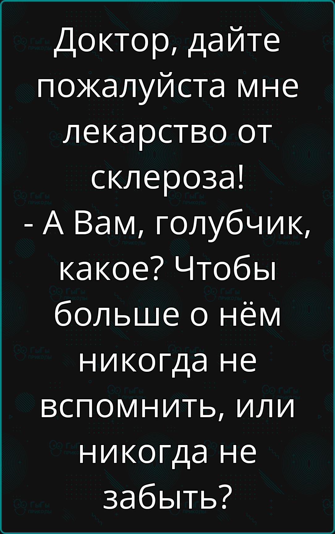 Доктор дайте пожалуйста мне лекарство от склероза А Вам голубчик какое Чтобы больше о нём никогда не вспомнить или никогда не забыть