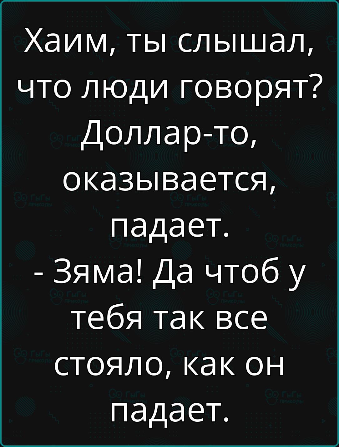 Хаим ты слышал что люди говорят Доллар то оказывается падает Зяма Да чтоб у тебя так все стояло как он падает