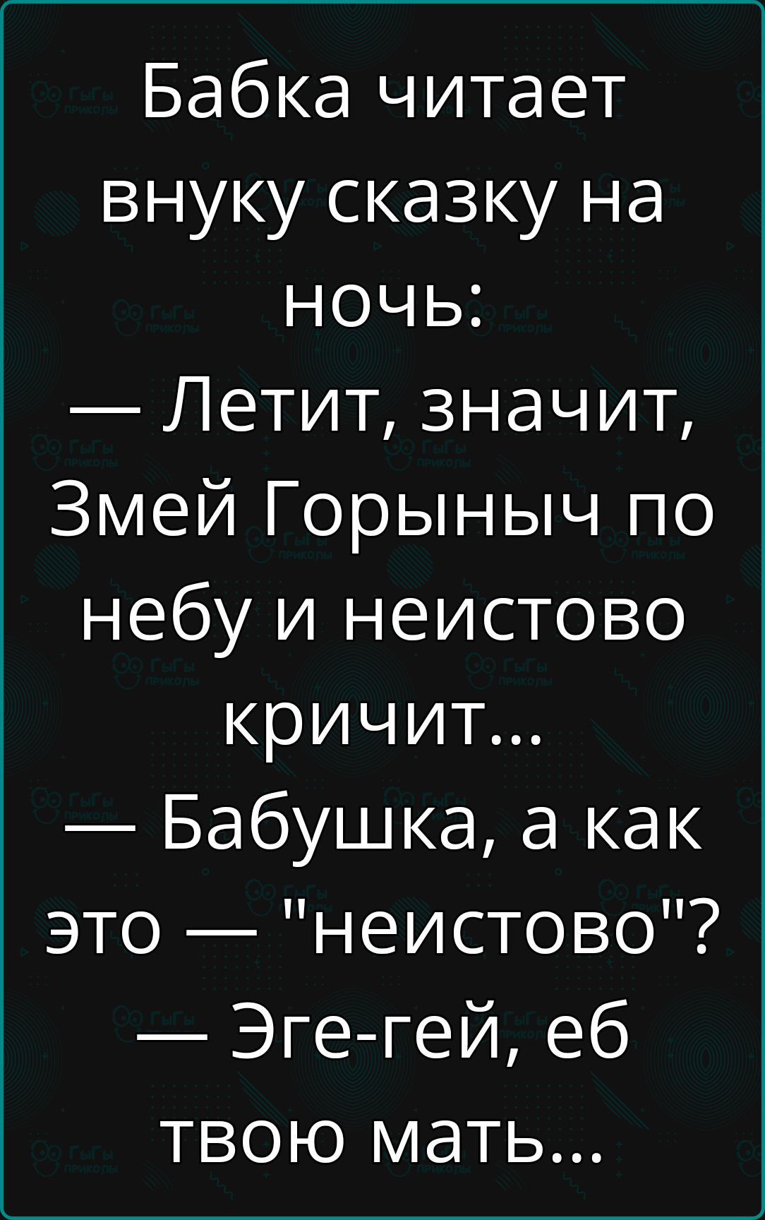 Бабка читает внуку сказку на ночь Летит значит Змей Горыныч по небу и неистово кричит Бабушка а как это неистово Эге гей еб твою мать