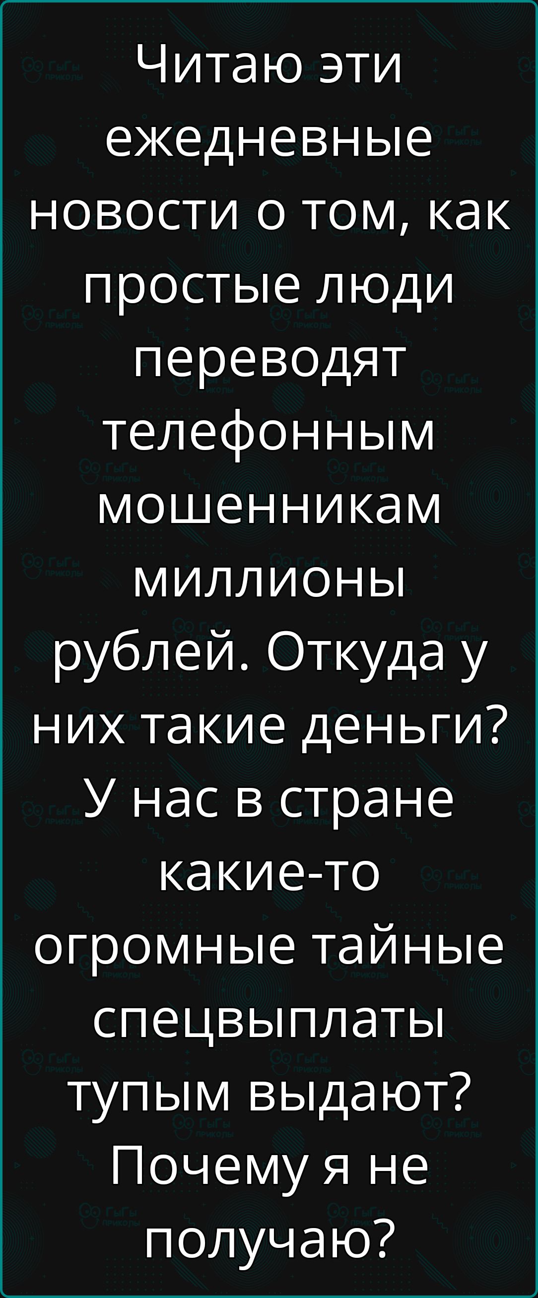 Читаю эти ежедневные новости о том как простые люди переводят телефонным мошенникам миллионы рублей Откуда у них такие деньги У нас в стране какие то огромные тайные спецвыплаты тупым выдают Почему я не получаю