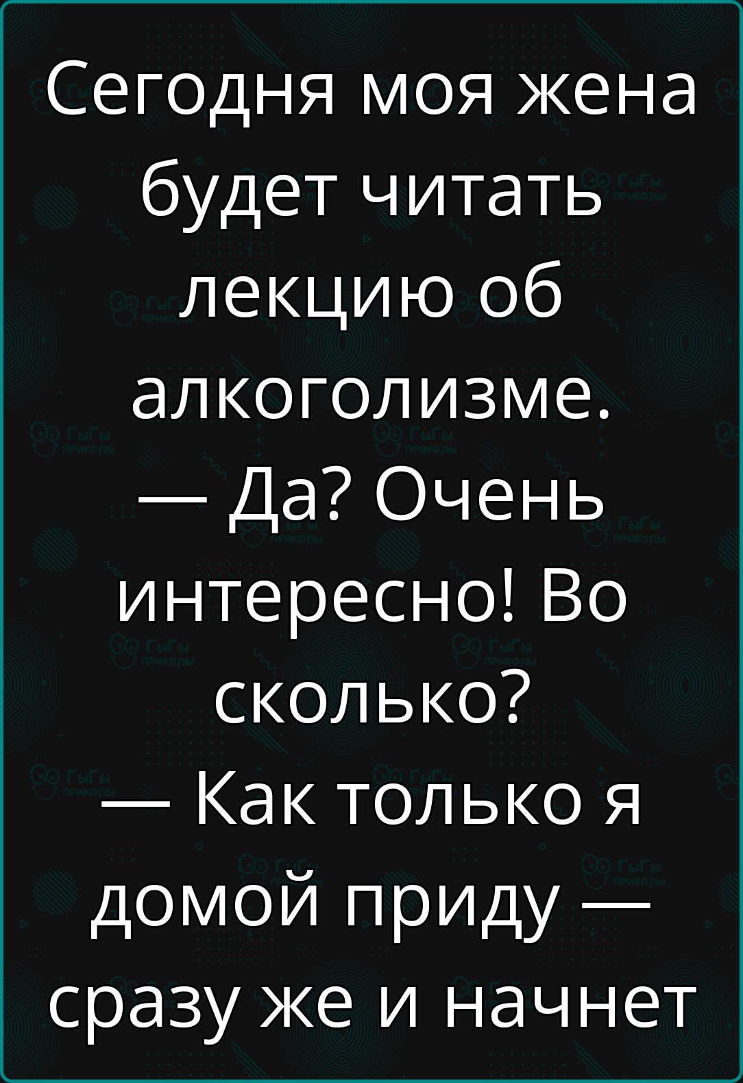 Сегодня моя жена будет читать лекцию об алкоголизме Да Очень интересно Во сколько Как только я домой приду сразу же и начнет