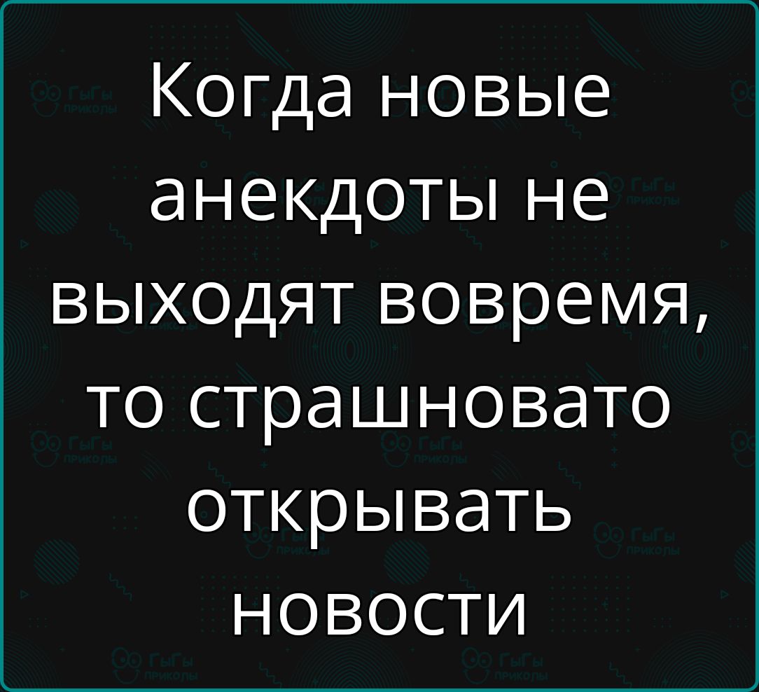 Когда новые анекдоты не выходят вовремя то страшновато открывать ноВостиИ