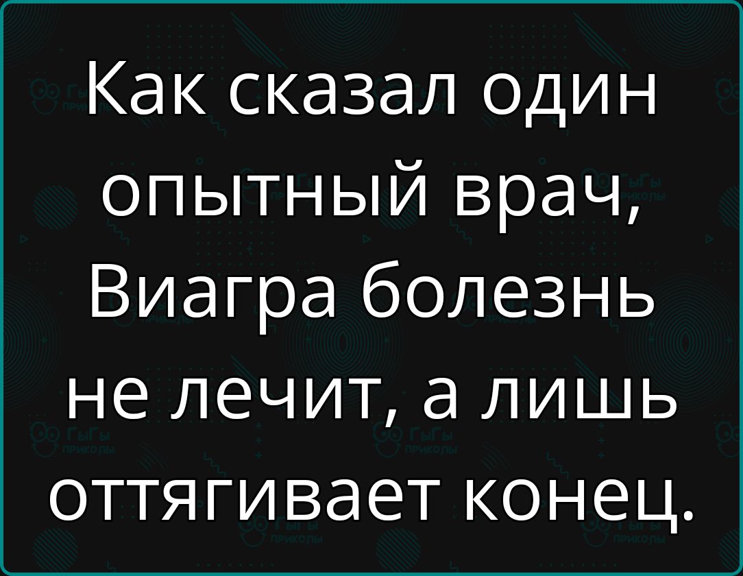 Как сказал один опытный врач Виагра болезнь не лечит а лишь оттягивает конец