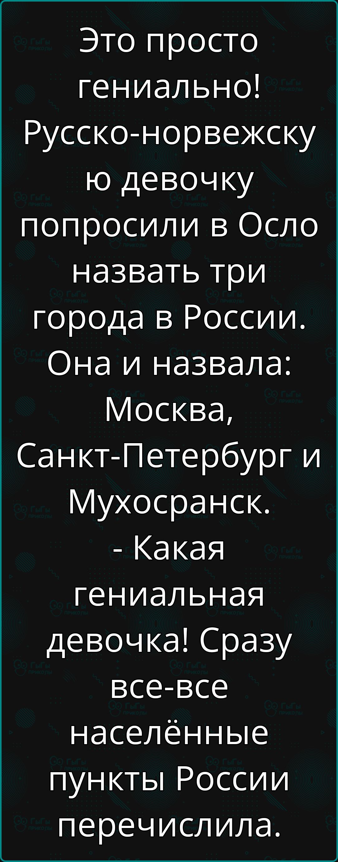 Это просто гениально Русско норвежску ю девочку попросили в Осло назвать три города в России Она и назвала Москва Санкт Петербург и Мухосранск Какая гениальная девочка Сразу все все населённые пункты России перечислила