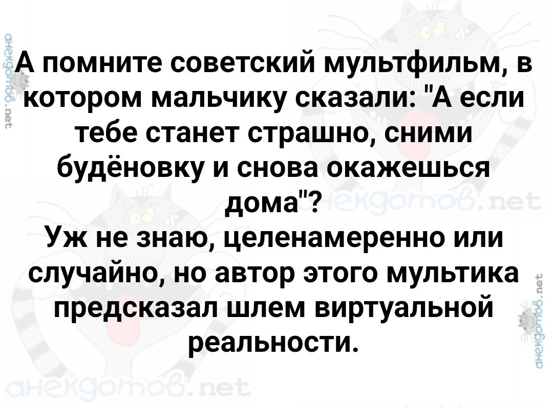 А помните советский мультфильм в котором мальчику сказали А если тебе станет страшно сними будёновку и снова окажешься дома Уж не знаю целенамеренно или случайно но автор этого мультика предсказал шлем виртуальной реальности