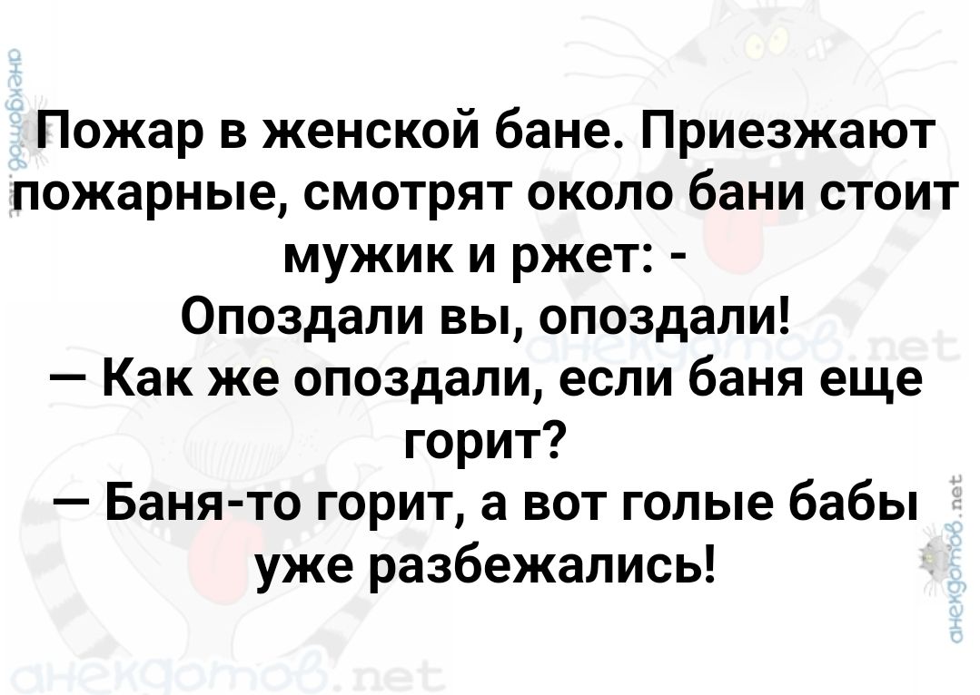 Пожар в женской бане Приезжают пожарные смотрят около бани стоит мужик и ржет Опоздали вы опоздали Как же опоздали если баня еще горит Баня то горит а вот голые бабы уже разбежались