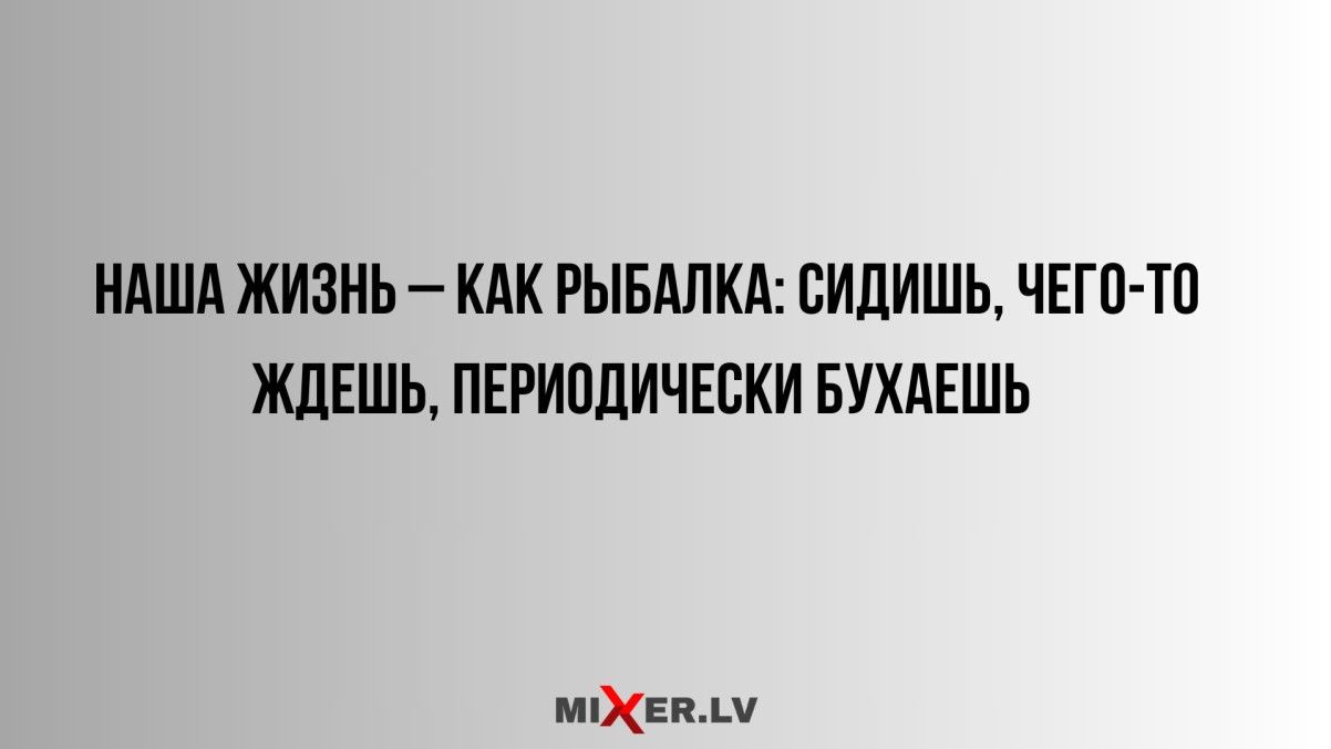 НАША ЖИЗНЬ КАК РЫБАЛКА СИДИШЬ ЧЕГО ТО ЖДЕШЬ ПЕРИОДИЧЕСКИ БУХАЕШЬ миЕВАМ