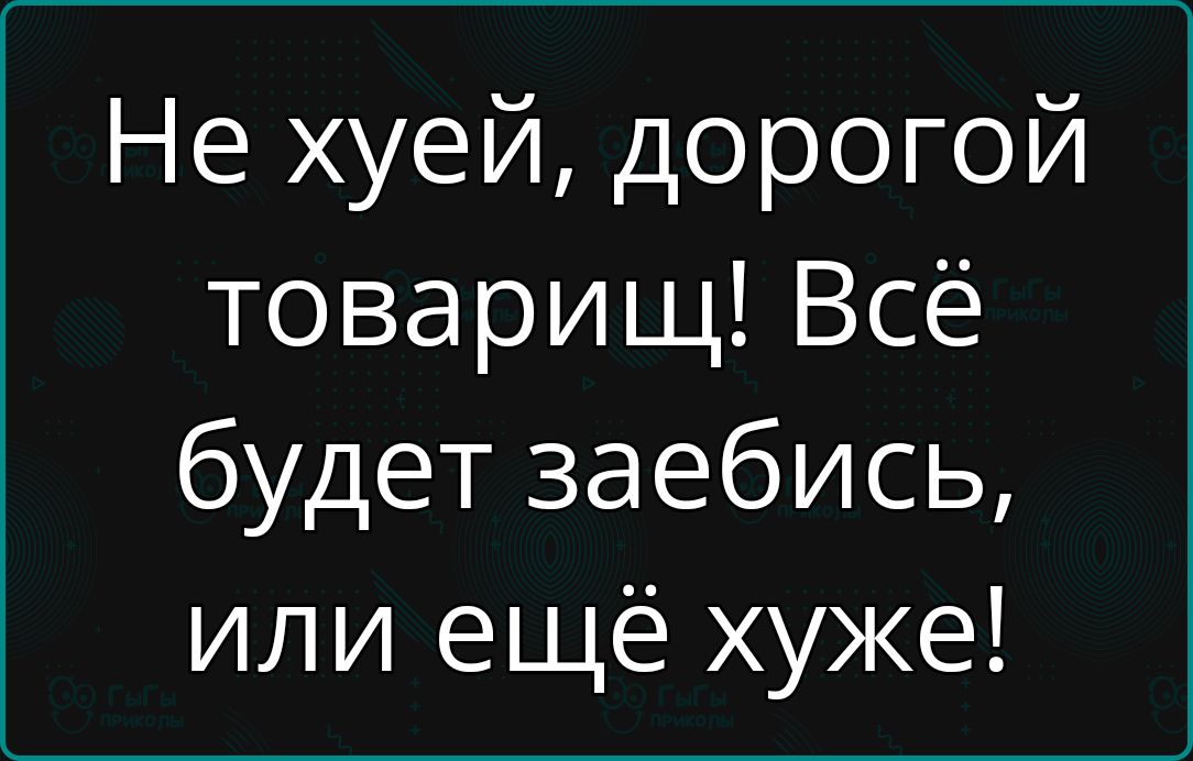 Не хуей дорогой товарищ Всё будет заебись или ещё хуже