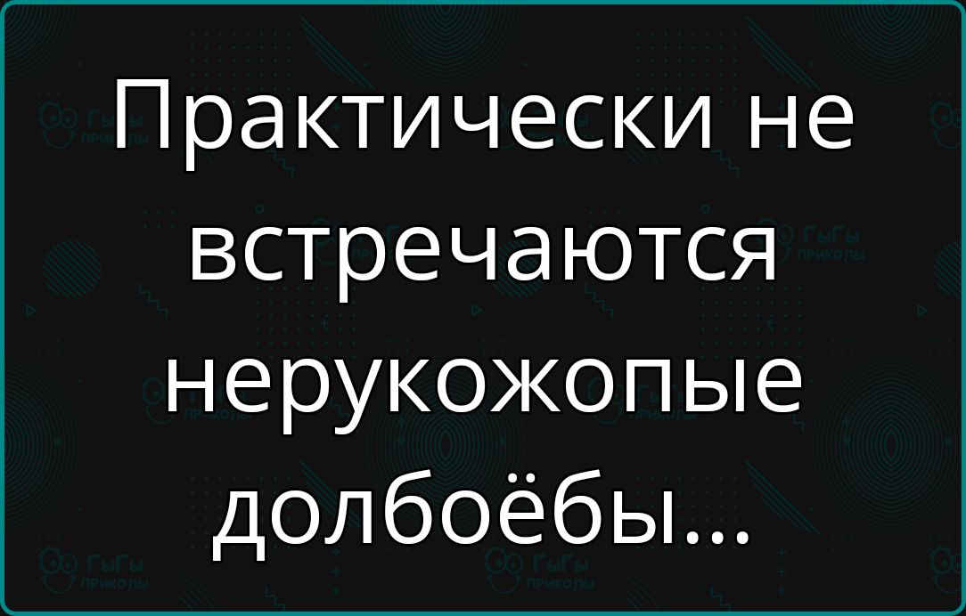 Практически не встречаются нерукожопые долбоёбы