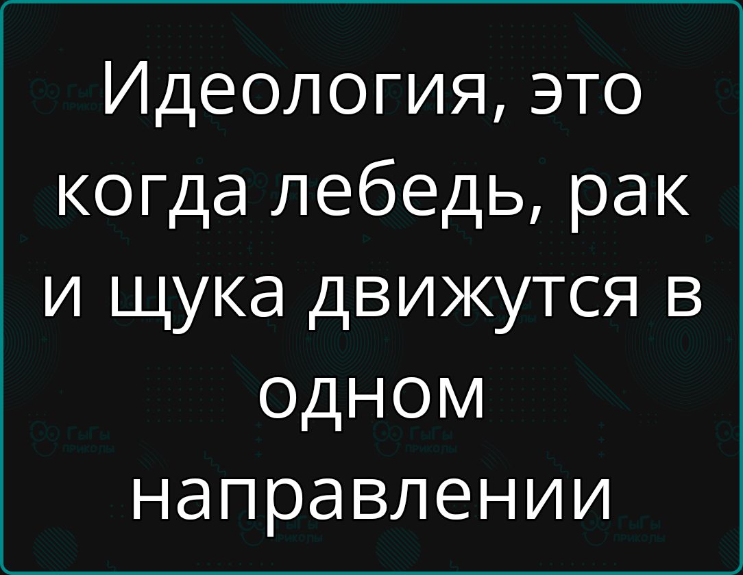 Идеология это когда лебедь рак и щука движутся в одНОМ направлении