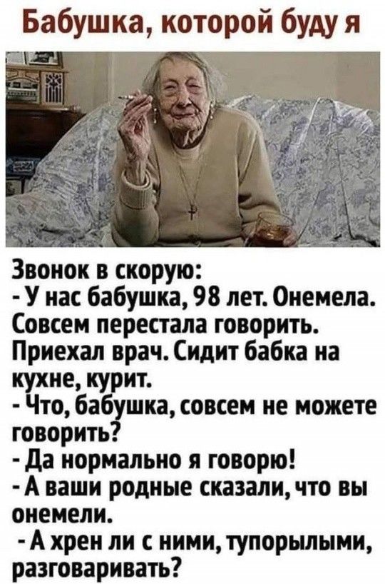 Бабушка которой буду я Звонок в скорую У нас бабушка 98 лет Онемела Совсем перестала говорить Приехал врач Сидит бабка на не курит Что ба _ушкв совсем не можете говорить Да нормально я говорю А ваши родные сказали что вы онемели Ахрен ли с ними тупорылыми разговаривать