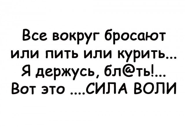 Все вокруг бросают или пить или курить Я держусь блты Вот это СИЛА ВОЛИ