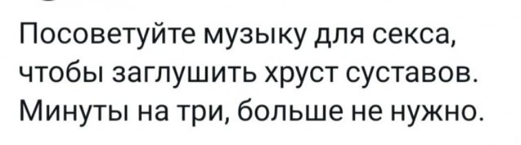 Посоветуйте музыку для секса чтобы заглушить хруст суставов Минуты на три больше не нужно