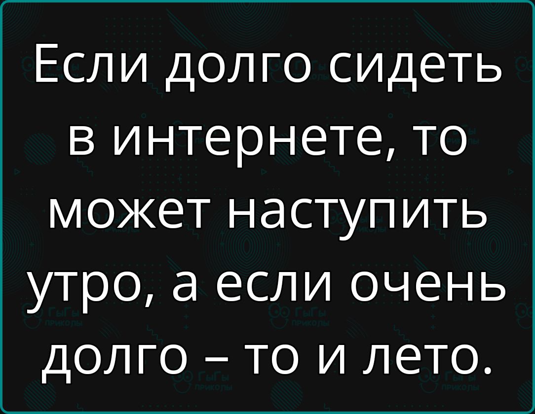 Если долго сидеть в интернете то может наступить утро а если очень долго то и лето