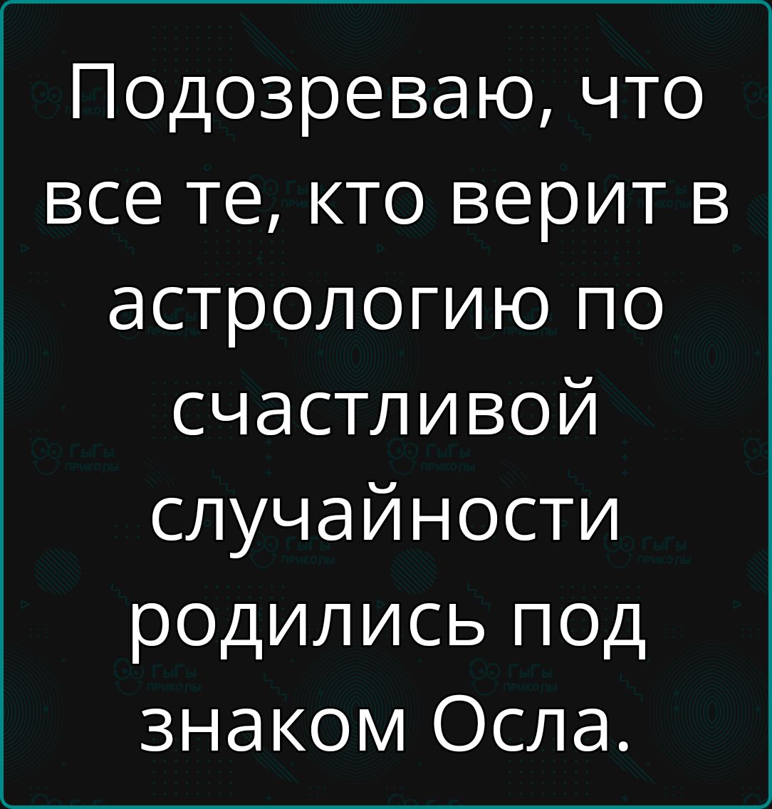 Подозреваю, что все те, кто верит в астрологию по счастливой случайности родились под знаком осла.