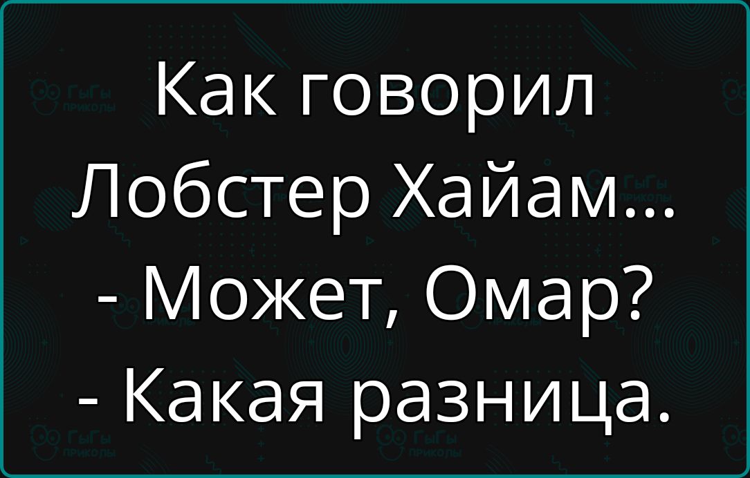 Как говорил лобстер хайам...  Может, омар?  Какая разница.